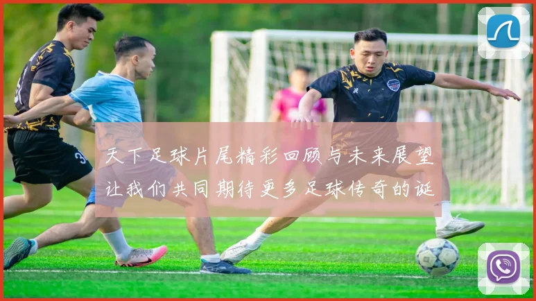 天下足球片尾精彩回顾与未来展望让我们共同期待更多足球传奇的诞生
