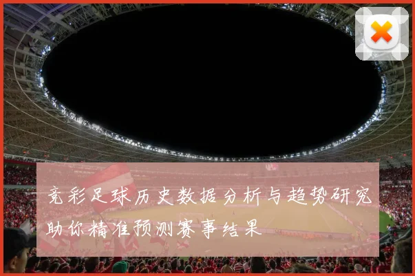 竞彩足球历史数据分析与趋势研究助你精准预测赛事结果