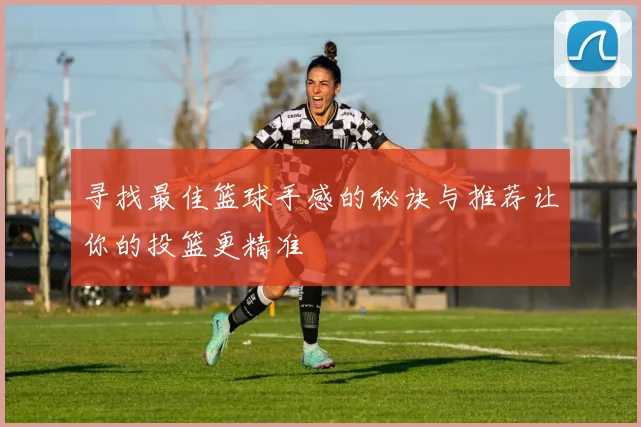 寻找最佳篮球手感的秘诀与推荐让你的投篮更精准