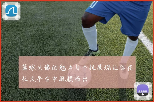 篮球头像的魅力与个性展现让你在社交平台中脱颖而出