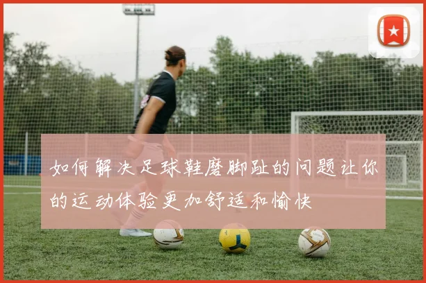 如何解决足球鞋磨脚趾的问题让你的运动体验更加舒适和愉快