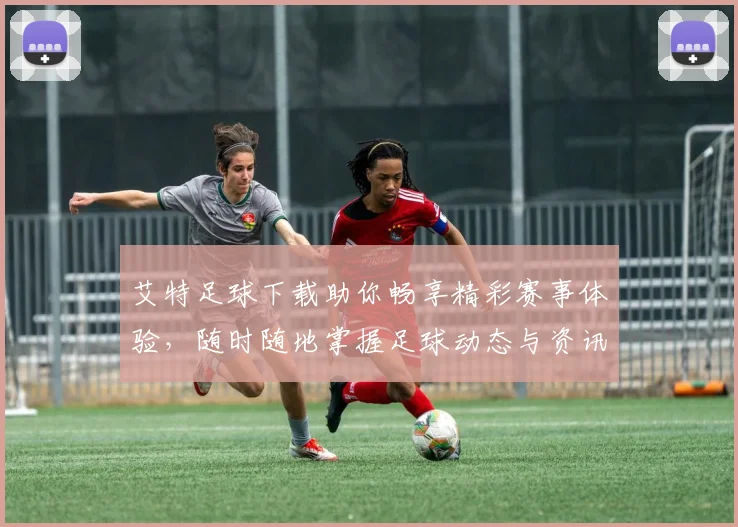 艾特足球下载助你畅享精彩赛事体验，随时随地掌握足球动态与资讯