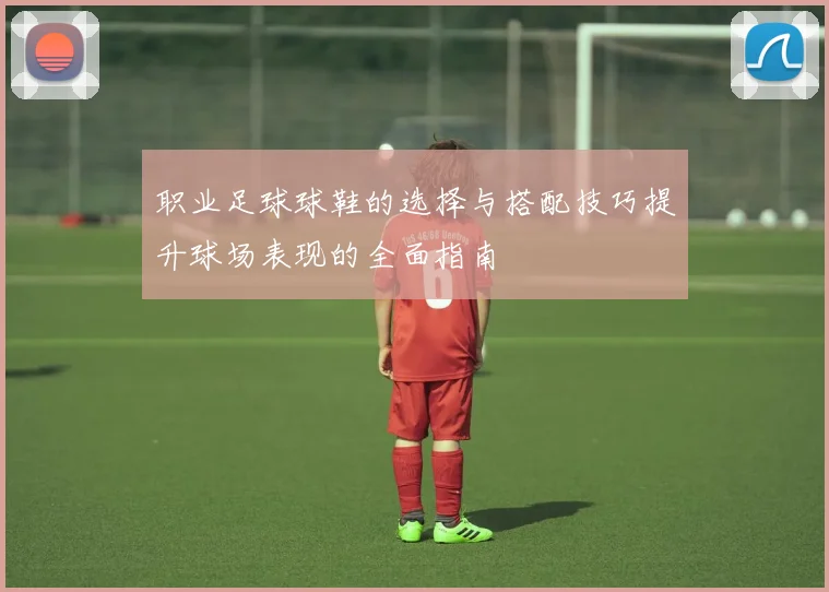 职业足球球鞋的选择与搭配技巧提升球场表现的全面指南