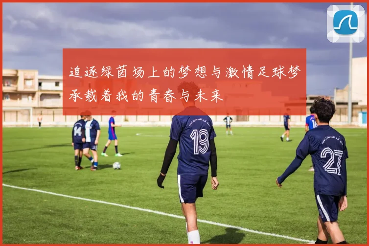 追逐绿茵场上的梦想与激情足球梦承载着我的青春与未来