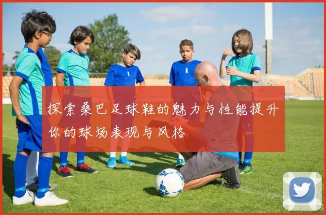 探索桑巴足球鞋的魅力与性能提升你的球场表现与风格