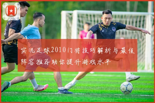 实况足球2010门将技巧解析与最佳阵容推荐助你提升游戏水平