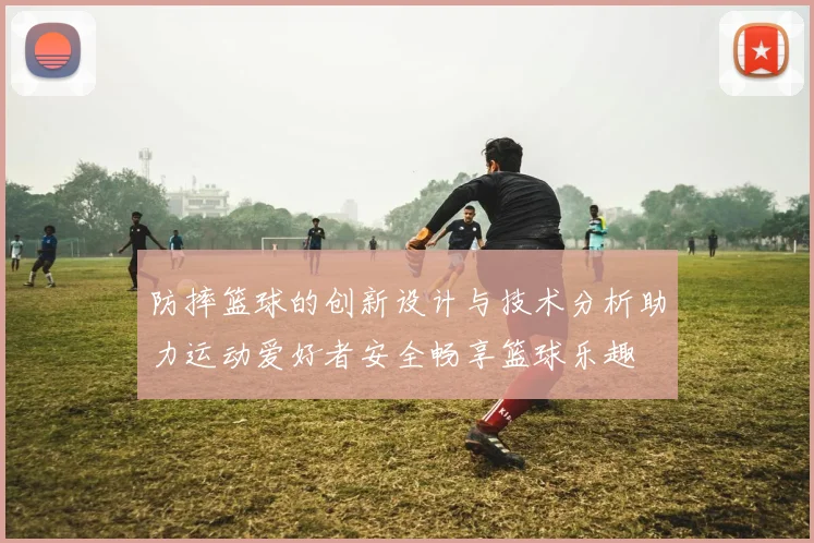 防摔篮球的创新设计与技术分析助力运动爱好者安全畅享篮球乐趣