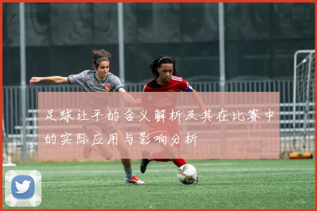 足球让平的含义解析及其在比赛中的实际应用与影响分析